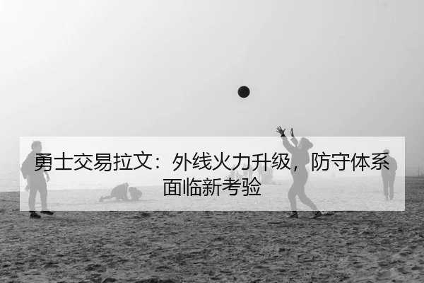 勇士交易拉文：外线火力升级，防守体系面临新考验